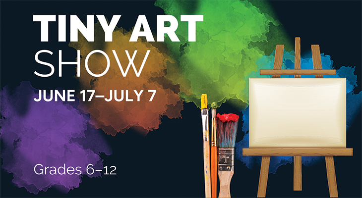 Tiny Art Show: June 17–July 7. Grades 6–12.